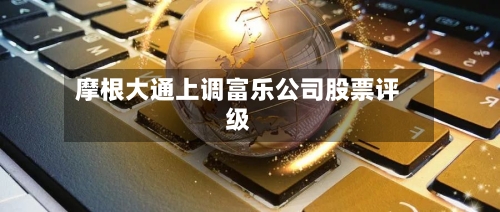 摩根大通上调富乐公司股票评级-第2张图片
