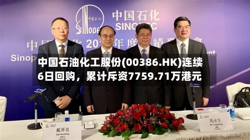 中国石油化工股份(00386.HK)连续6日回购，累计斥资7759.71万港元