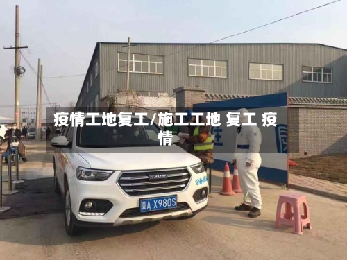 疫情工地复工/施工工地 复工 疫情