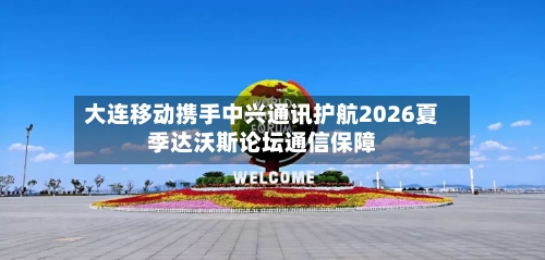 大连移动携手中兴通讯护航2026夏季达沃斯论坛通信保障