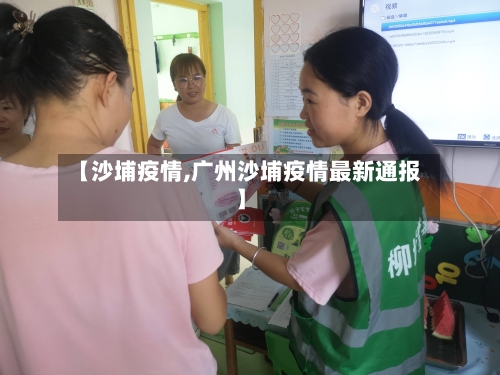 【沙埔疫情,广州沙埔疫情最新通报】