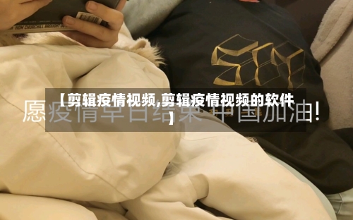 【剪辑疫情视频,剪辑疫情视频的软件】-第2张图片