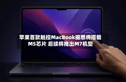 苹果首款触控MacBook据悉将搭载M5芯片 后续将推出M7机型-第3张图片