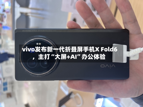 vivo发布新一代折叠屏手机X Fold6，主打“大屏+AI”办公体验-第2张图片