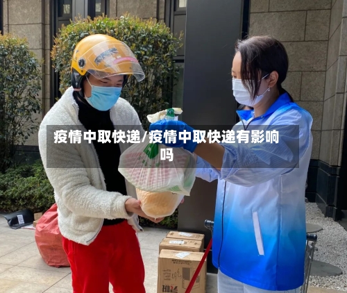 疫情中取快递/疫情中取快递有影响吗