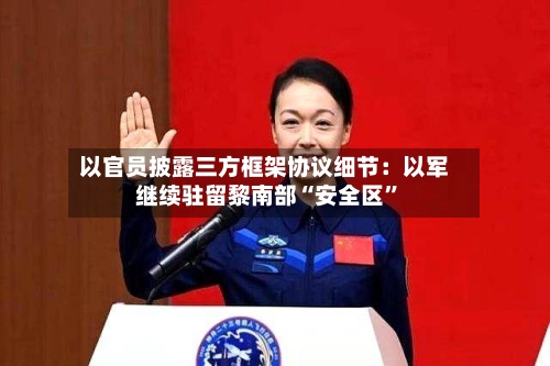 以官员披露三方框架协议细节：以军继续驻留黎南部“安全区”-第2张图片