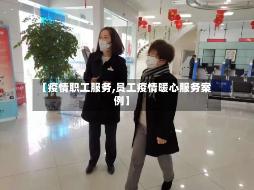【疫情职工服务,员工疫情暖心服务案例】