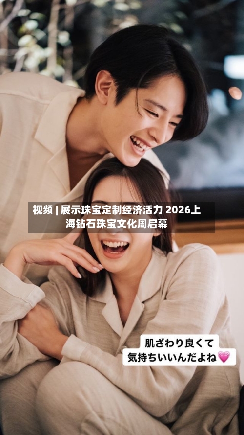 视频 | 展示珠宝定制经济活力 2026上海钻石珠宝文化周启幕-第2张图片