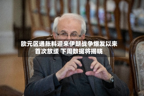 欧元区通胀料迎来伊朗战争爆发以来首次放缓 下周数据将揭晓