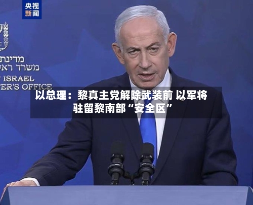 以总理：黎真主党解除武装前 以军将驻留黎南部“安全区”-第2张图片