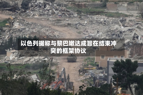 以色列据称与黎巴嫩达成旨在结束冲突的框架协议