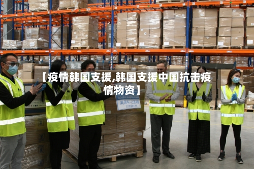 【疫情韩国支援,韩国支援中国抗击疫情物资】