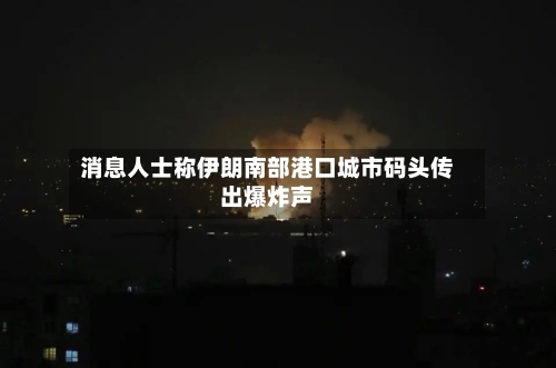 消息人士称伊朗南部港口城市码头传出爆炸声