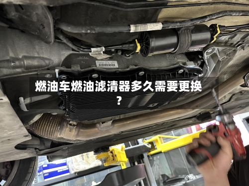 燃油车燃油滤清器多久需要更换？-第2张图片