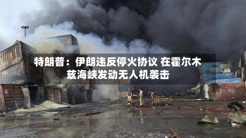 特朗普：伊朗违反停火协议 在霍尔木兹海峡发动无人机袭击