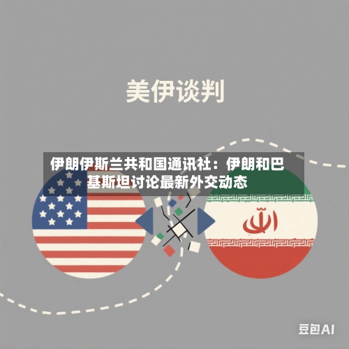 伊朗伊斯兰共和国通讯社：伊朗和巴基斯坦讨论最新外交动态