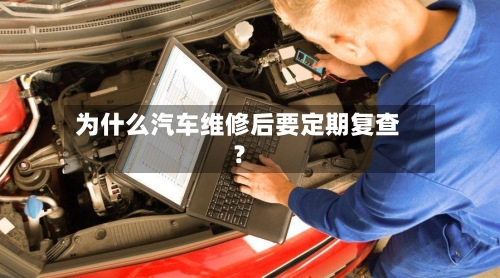 为什么汽车维修后要定期复查？