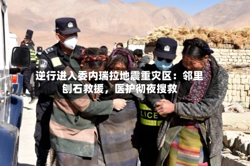 逆行进入委内瑞拉地震重灾区：邻里刨石救援，医护彻夜搜救