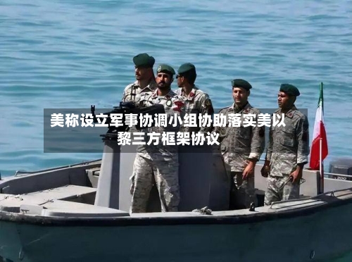 美称设立军事协调小组协助落实美以黎三方框架协议