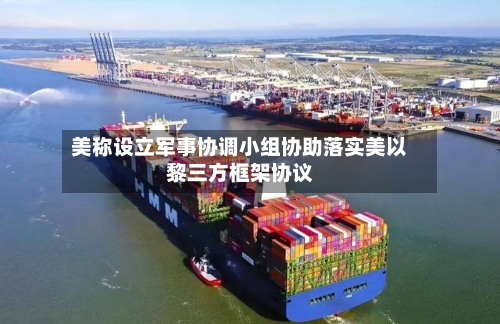美称设立军事协调小组协助落实美以黎三方框架协议-第2张图片