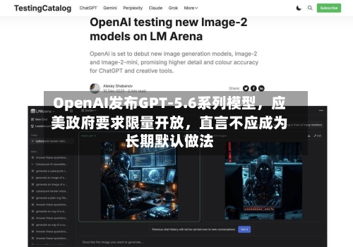 OpenAI发布GPT-5.6系列模型，应美政府要求限量开放，直言不应成为长期默认做法