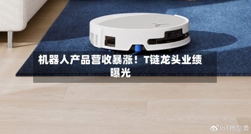 机器人产品营收暴涨!T链龙头业绩曝光-第2张图片