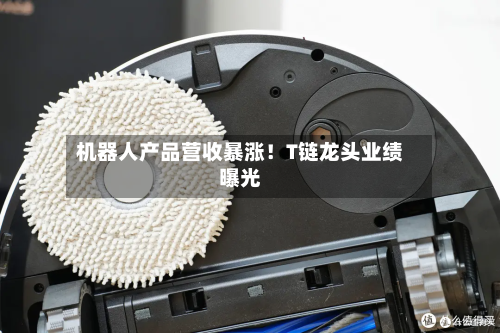 机器人产品营收暴涨!T链龙头业绩曝光-第3张图片