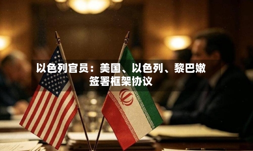 以色列官员：美国、以色列、黎巴嫩签署框架协议-第3张图片