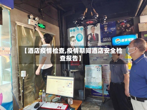 【酒店疫情检查,疫情期间酒店安全检查报告】