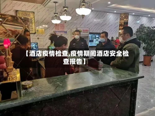 【酒店疫情检查,疫情期间酒店安全检查报告】-第2张图片