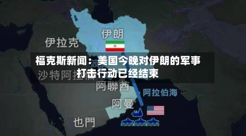 福克斯新闻：美国今晚对伊朗的军事打击行动已经结束