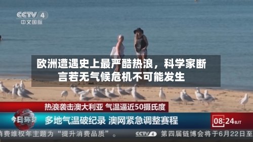 欧洲遭遇史上最严酷热浪，科学家断言若无气候危机不可能发生