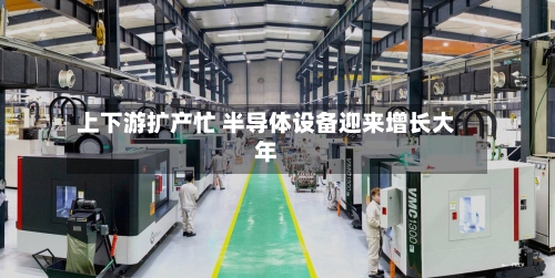 上下游扩产忙 半导体设备迎来增长大年
