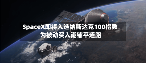 SpaceX即将入选纳斯达克100指数 为被动买入潮铺平道路-第2张图片
