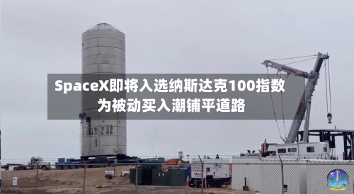 SpaceX即将入选纳斯达克100指数 为被动买入潮铺平道路-第3张图片