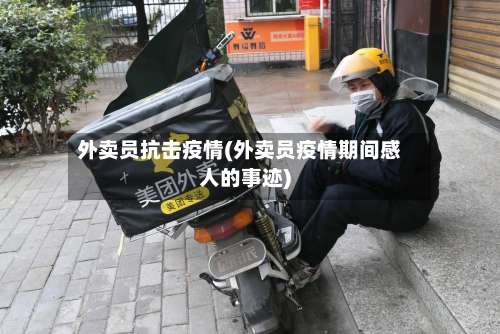 外卖员抗击疫情(外卖员疫情期间感人的事迹)