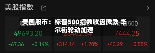 美国股市：标普500指数收盘微跌 华尔街轮动加速-第2张图片