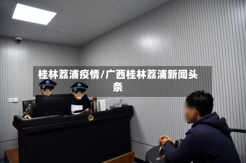 桂林荔浦疫情/广西桂林荔浦新闻头条-第3张图片