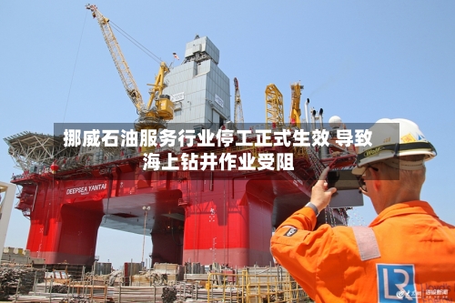 挪威石油服务行业停工正式生效 导致海上钻井作业受阻