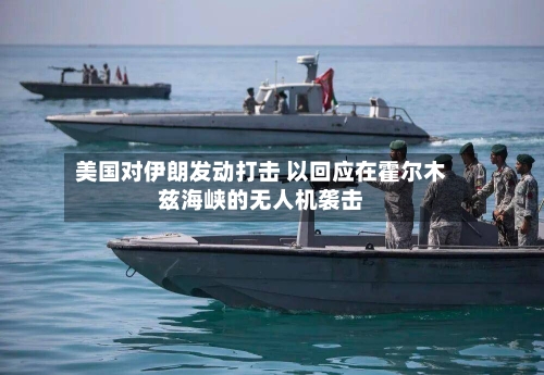 美国对伊朗发动打击 以回应在霍尔木兹海峡的无人机袭击