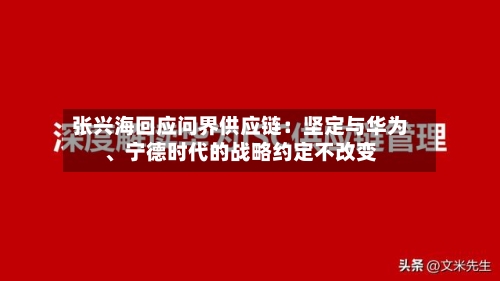 张兴海回应问界供应链：坚定与华为、宁德时代的战略约定不改变