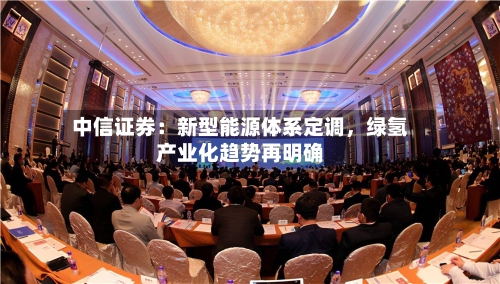 中信证券：新型能源体系定调，绿氢产业化趋势再明确