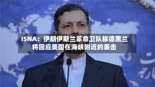 ISNA：伊朗伊斯兰革命卫队称德黑兰将回应美国在海峡附近的袭击