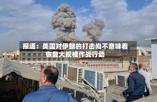 报道：美国对伊朗的打击尚不意味着恢复大规模作战行动