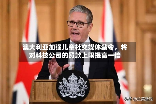 澳大利亚加强儿童社交媒体禁令，将对科技公司的罚款上限提高一倍