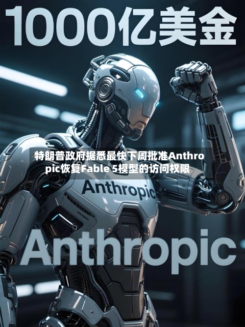 特朗普政府据悉最快下周批准Anthropic恢复Fable 5模型的访问权限