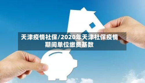 天津疫情社保/2020年天津社保疫情期间单位缴费基数