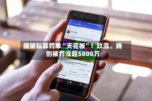 捅破私募罚单“天花板”！玖瀛、腾创被罚没超5800万-第2张图片