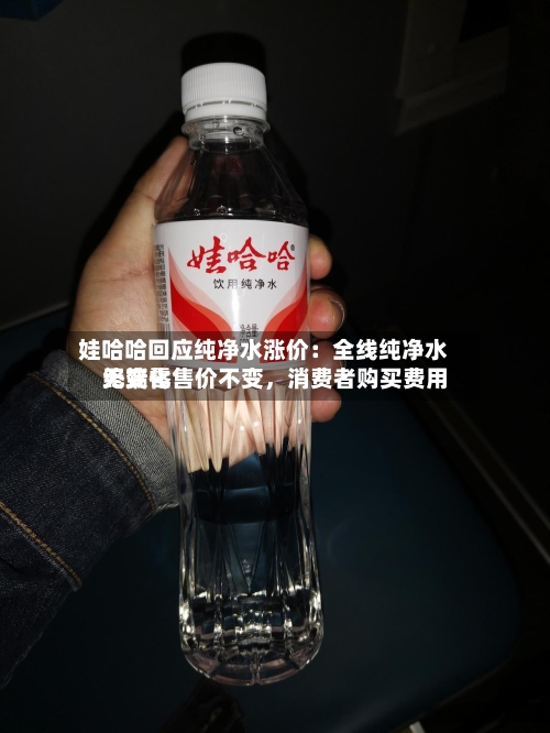 娃哈哈回应纯净水涨价：全线纯净水终端零售价不变，消费者购买费用无变化