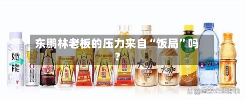 东鹏林老板的压力来自“饭局”吗？-第2张图片